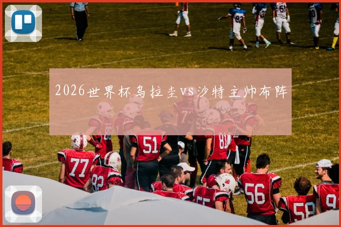 2026世界杯乌拉圭vs沙特主帅布阵