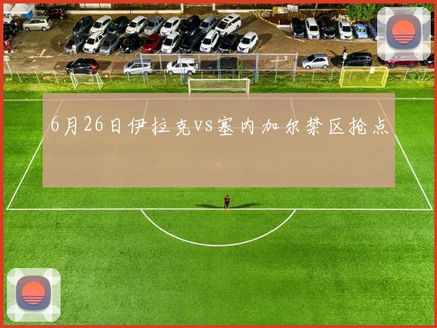6月26日伊拉克vs塞内加尔禁区抢点