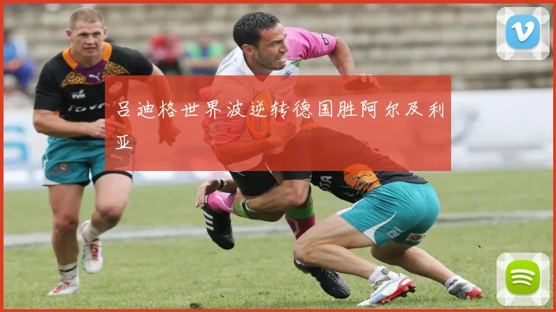 吕迪格世界波逆转德国胜阿尔及利亚