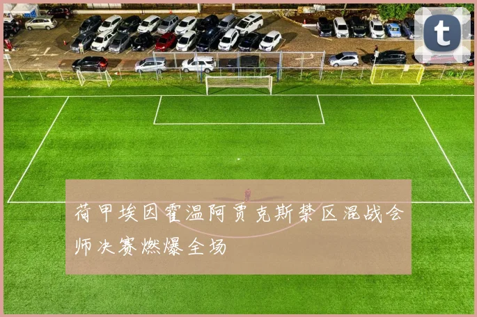 荷甲埃因霍温阿贾克斯禁区混战会师决赛燃爆全场