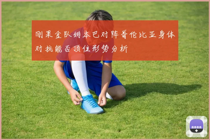 刚果金队姆本巴对阵哥伦比亚身体对抗能否顶住形势分析