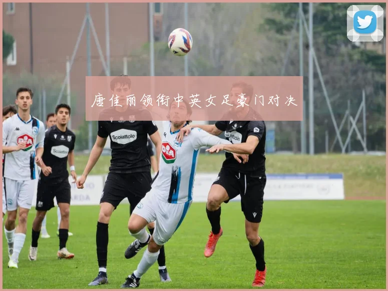 唐佳丽领衔中英女足豪门对决