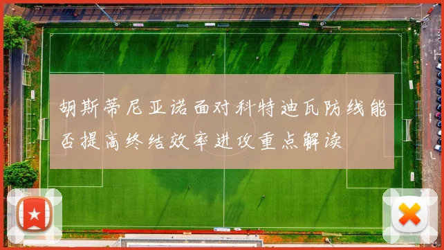 胡斯蒂尼亚诺面对科特迪瓦防线能否提高终结效率进攻重点解读