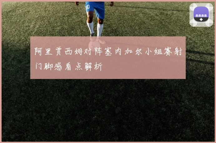 阿里贾西姆对阵塞内加尔小组赛射门脚感看点解析