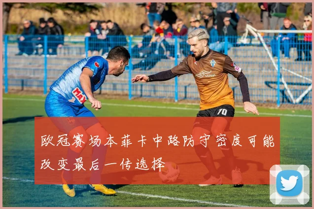 欧冠赛场本菲卡中路防守密度可能改变最后一传选择