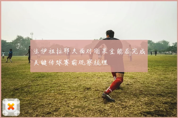 法伊祖拉耶夫面对刚果金能否完成关键传球赛前观察梳理