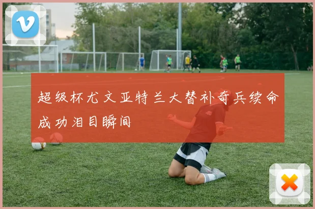 超级杯尤文亚特兰大替补奇兵续命成功泪目瞬间