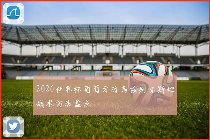 2026世界杯葡萄牙对乌兹别克斯坦战术打法盘点