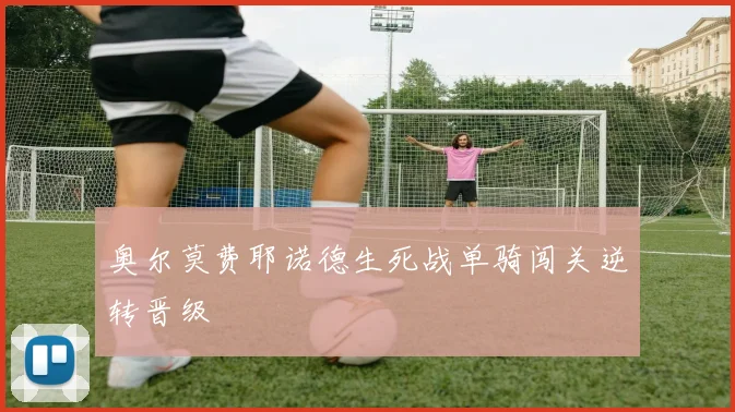 奥尔莫费耶诺德生死战单骑闯关逆转晋级