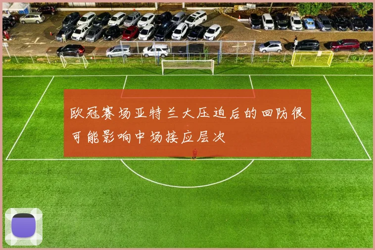 欧冠赛场亚特兰大压迫后的回防很可能影响中场接应层次