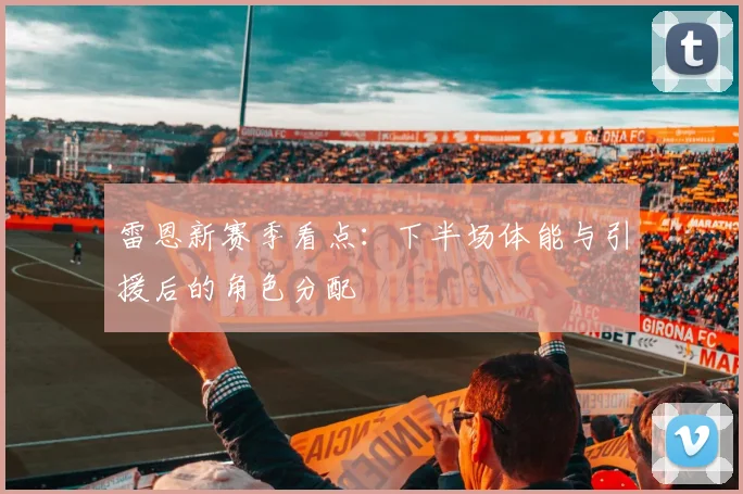 雷恩新赛季看点：下半场体能与引援后的角色分配