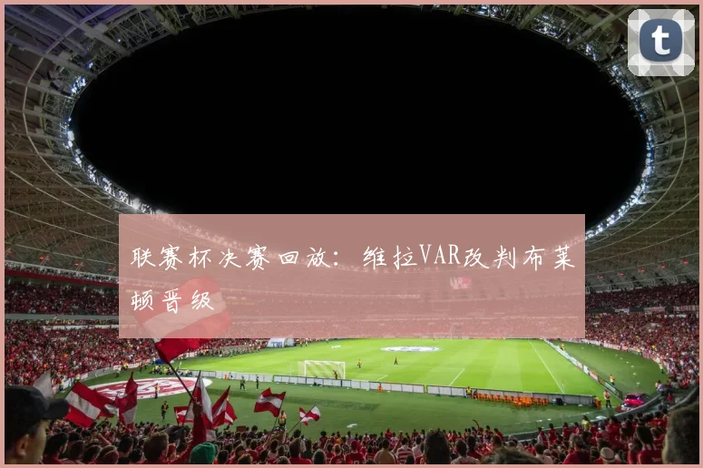 联赛杯决赛回放：维拉VAR改判布莱顿晋级