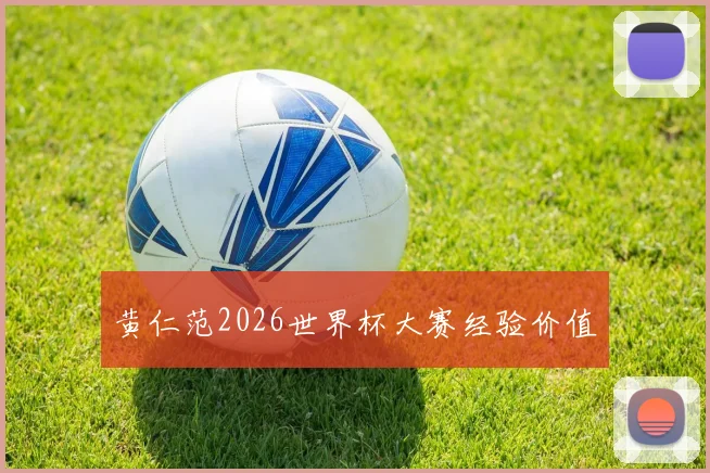 黄仁范2026世界杯大赛经验价值