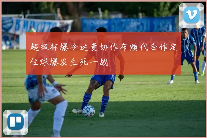 超级杯爆冷达曼协作布赖代合作定位球爆发生死一战