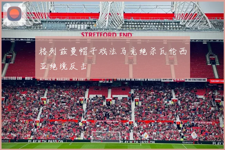 格列兹曼帽子戏法马竞绝杀瓦伦西亚绝境反击