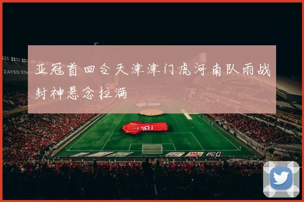 亚冠首回合天津津门虎河南队雨战封神悬念拉满