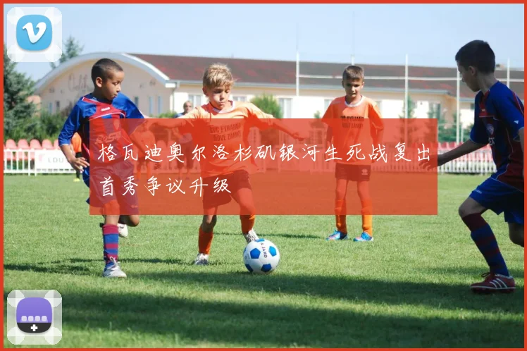 格瓦迪奥尔洛杉矶银河生死战复出首秀争议升级