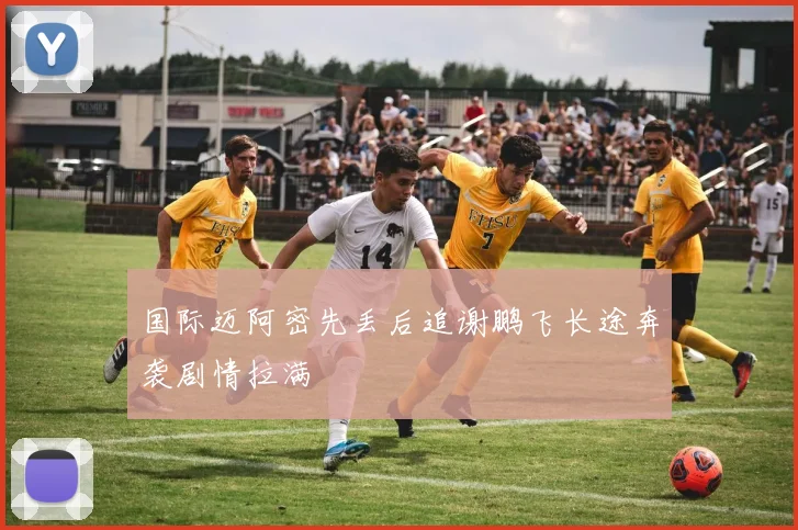 国际迈阿密先丢后追谢鹏飞长途奔袭剧情拉满