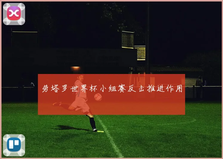 劳塔罗世界杯小组赛反击推进作用