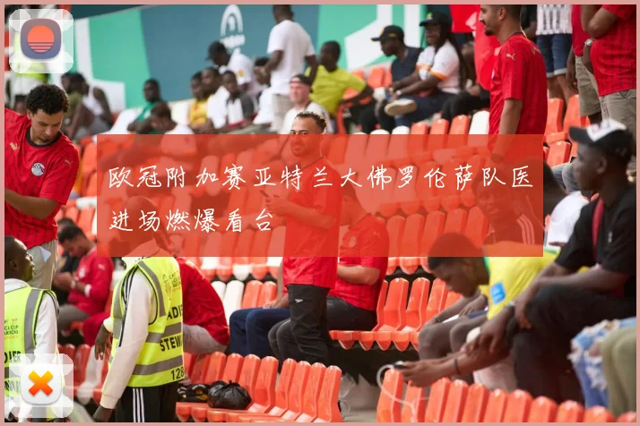 欧冠附加赛亚特兰大佛罗伦萨队医进场燃爆看台