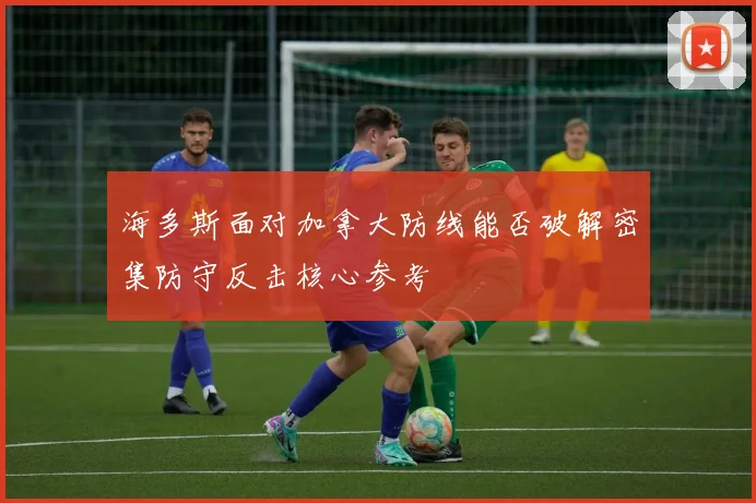 海多斯面对加拿大防线能否破解密集防守反击核心参考