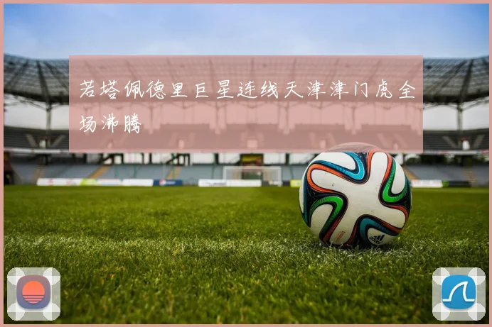 若塔佩德里巨星连线天津津门虎全场沸腾