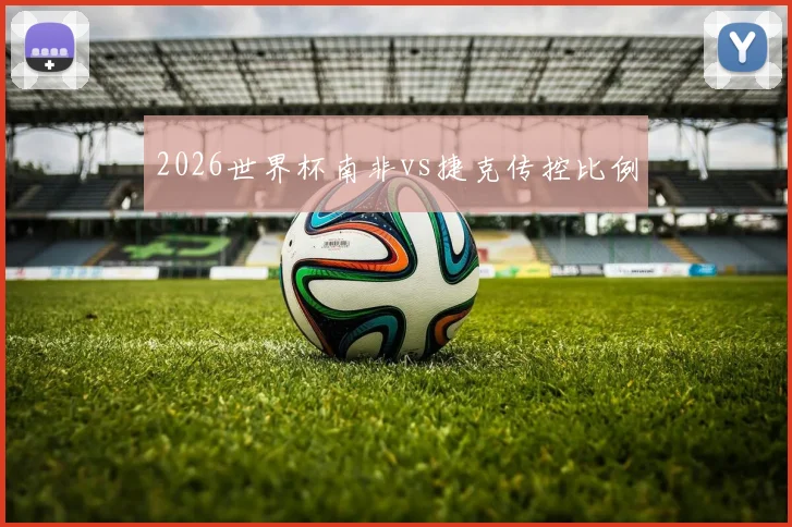 2026世界杯南非vs捷克传控比例