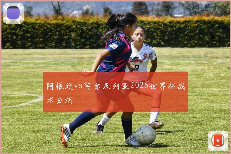 阿根廷vs阿尔及利亚2026世界杯战术分析