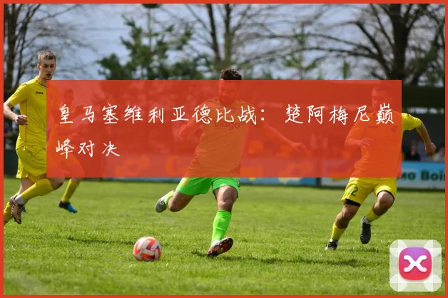 皇马塞维利亚德比战：楚阿梅尼巅峰对决
