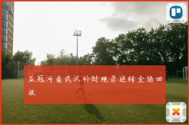 亚冠河南武汉补时绝杀逆转全场回放