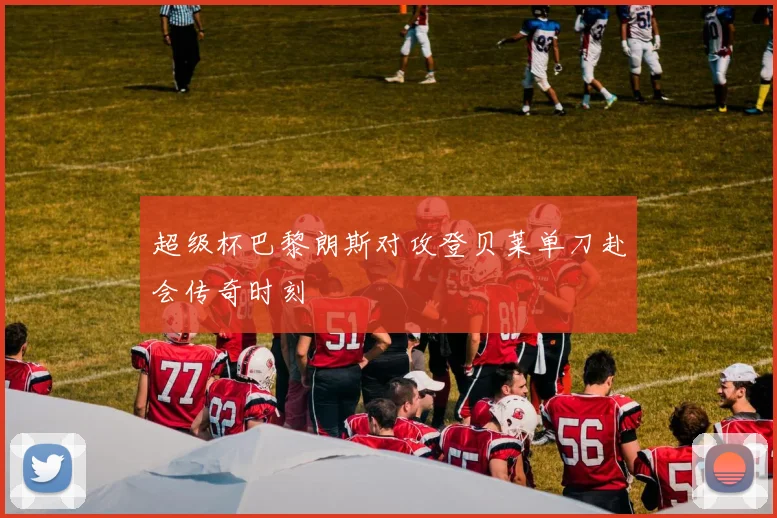 超级杯巴黎朗斯对攻登贝莱单刀赴会传奇时刻