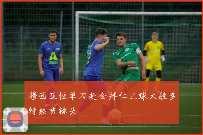 穆西亚拉单刀赴会拜仁三球大胜多特经典镜头