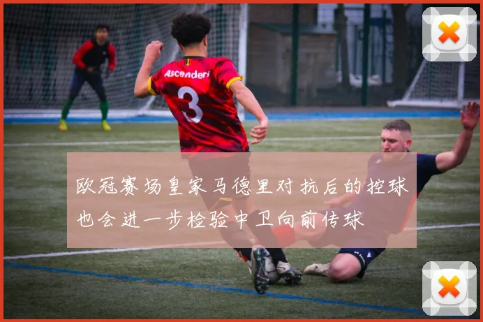 欧冠赛场皇家马德里对抗后的控球也会进一步检验中卫向前传球
