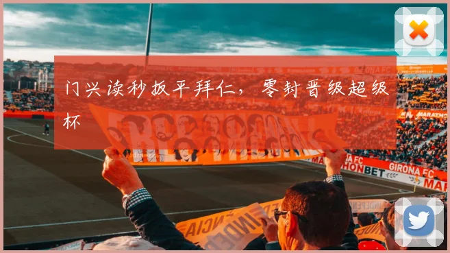 门兴读秒扳平拜仁，零封晋级超级杯