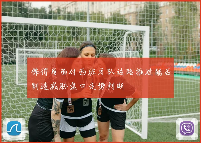 佛得角面对西班牙队边路推进能否制造威胁盘口走势判断