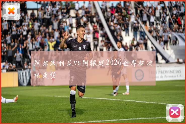 阿尔及利亚vs阿根廷2026世界杯次轮走势
