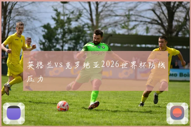英格兰vs克罗地亚2026世界杯防线压力