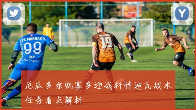 厄瓜多尔凯塞多迎战科特迪瓦战术任务看点解析