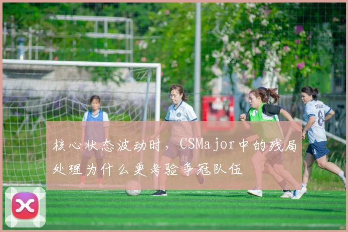 核心状态波动时，CSMajor中的残局处理为什么更考验争冠队伍