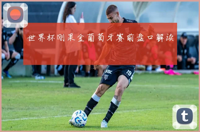 世界杯刚果金葡萄牙赛前盘口解读