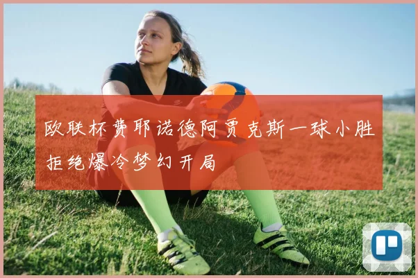 欧联杯费耶诺德阿贾克斯一球小胜拒绝爆冷梦幻开局