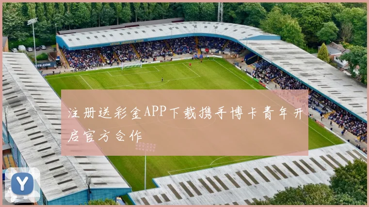 注册送彩金APP下载携手博卡青年开启官方合作
