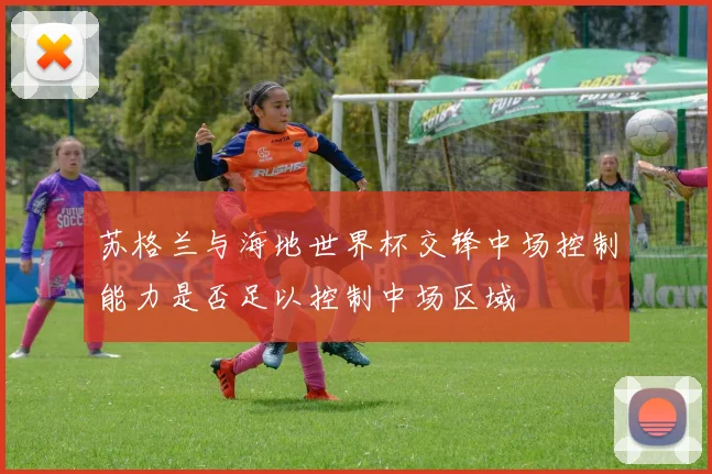 苏格兰与海地世界杯交锋中场控制能力是否足以控制中场区域