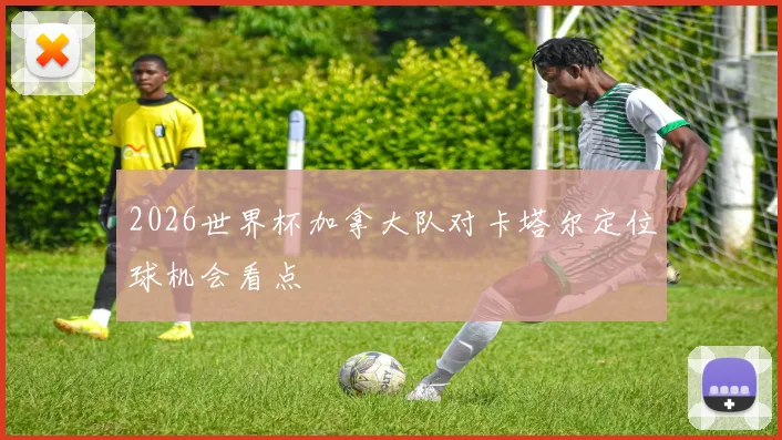 2026世界杯加拿大队对卡塔尔定位球机会看点