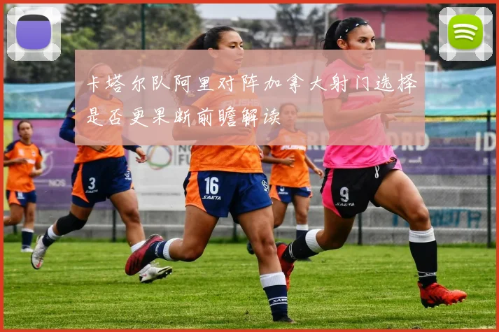 卡塔尔队阿里对阵加拿大射门选择是否更果断前瞻解读