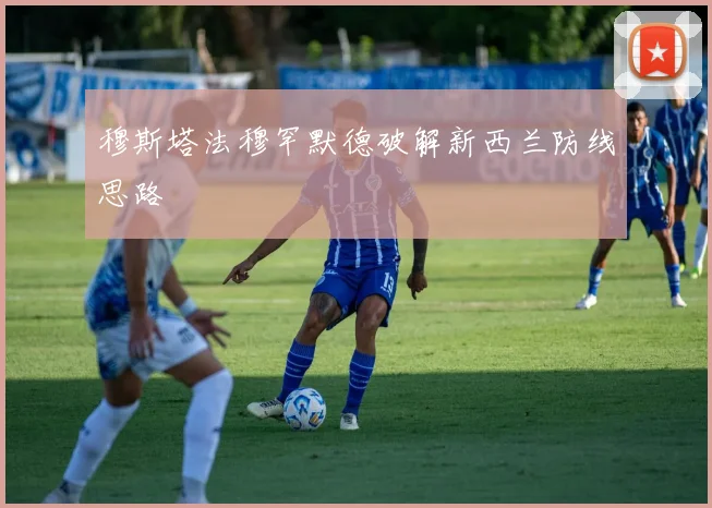 穆斯塔法穆罕默德破解新西兰防线思路