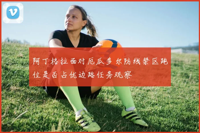 阿丁格拉面对厄瓜多尔防线禁区跑位是否占优边路任务观察