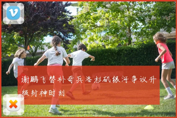 谢鹏飞替补奇兵洛杉矶银河争议升级封神时刻