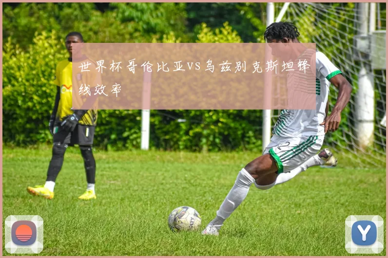 世界杯哥伦比亚vs乌兹别克斯坦锋线效率