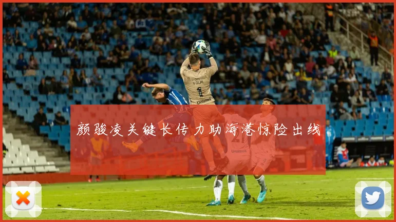 颜骏凌关键长传力助海港惊险出线